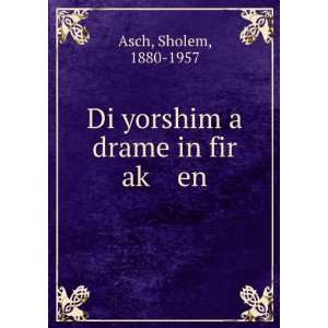    Di yorshim a drame in fir akÌ£ en Sholem, 1880 1957 Asch Books