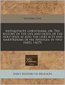 Antiquitates christianae, or, the history of the life and death of the 