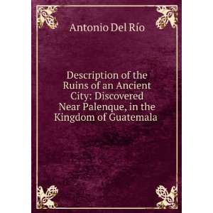   Palenque, in the Kingdom of Guatemala . Antonio Del RÃ­o Books