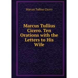  Marcus Tullius Cicero. Ten Orations with the Letters to 
