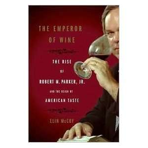 The Emperor of Wine The Rise of Robert M. Parker, Jr. and the Reign 