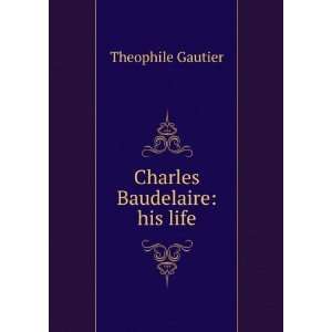   Baudelaire; his life, by Theophile Gautier Theophile Gautier Books