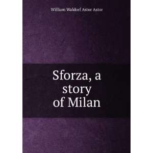    Sforza, a story of Milan William Waldorf Astor Astor Books